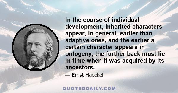 In the course of individual development, inherited characters appear, in general, earlier than adaptive ones, and the earlier a certain character appears in ontogeny, the further back must lie in time when it was