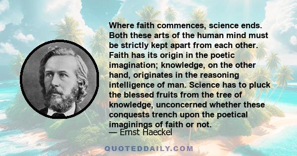 Where faith commences, science ends. Both these arts of the human mind must be strictly kept apart from each other. Faith has its origin in the poetic imagination; knowledge, on the other hand, originates in the