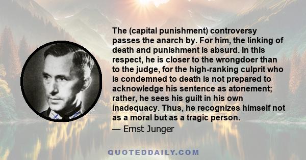 The (capital punishment) controversy passes the anarch by. For him, the linking of death and punishment is absurd. In this respect, he is closer to the wrongdoer than to the judge, for the high-ranking culprit who is