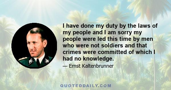 I have done my duty by the laws of my people and I am sorry my people were led this time by men who were not soldiers and that crimes were committed of which I had no knowledge.