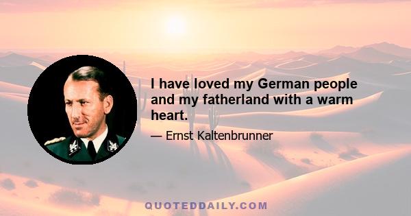 I have loved my German people and my fatherland with a warm heart.