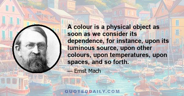 A colour is a physical object as soon as we consider its dependence, for instance, upon its luminous source, upon other colours, upon temperatures, upon spaces, and so forth.