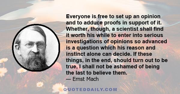 Everyone is free to set up an opinion and to adduce proofs in support of it. Whether, though, a scientist shall find it worth his while to enter into serious investigations of opinions so advanced is a question which