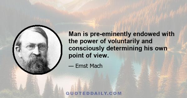 Man is pre-eminently endowed with the power of voluntarily and consciously determining his own point of view.