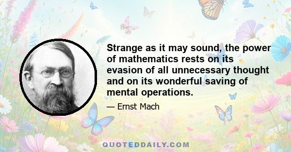 Strange as it may sound, the power of mathematics rests on its evasion of all unnecessary thought and on its wonderful saving of mental operations.