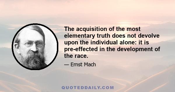 The acquisition of the most elementary truth does not devolve upon the individual alone: it is pre-effected in the development of the race.