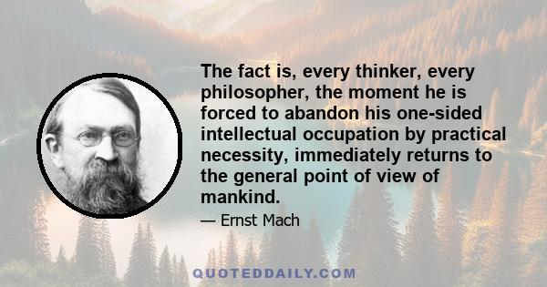 The fact is, every thinker, every philosopher, the moment he is forced to abandon his one-sided intellectual occupation by practical necessity, immediately returns to the general point of view of mankind.