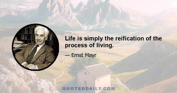 Life is simply the reification of the process of living.