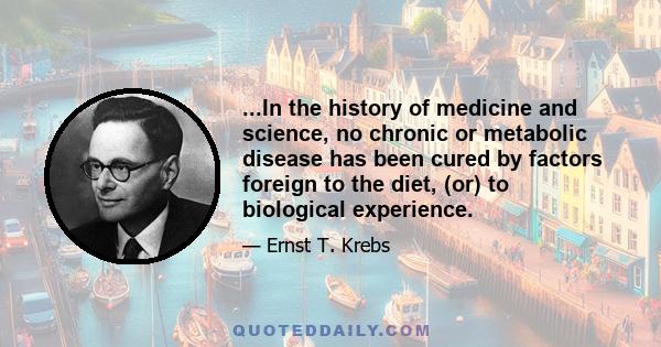 ...In the history of medicine and science, no chronic or metabolic disease has been cured by factors foreign to the diet, (or) to biological experience.