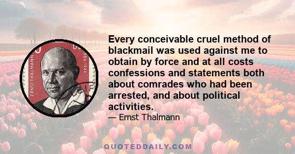 Every conceivable cruel method of blackmail was used against me to obtain by force and at all costs confessions and statements both about comrades who had been arrested, and about political activities.