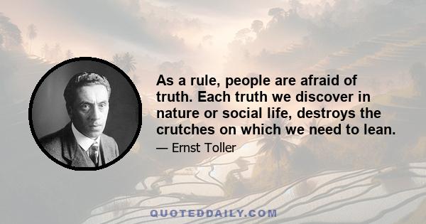 As a rule, people are afraid of truth. Each truth we discover in nature or social life, destroys the crutches on which we need to lean.