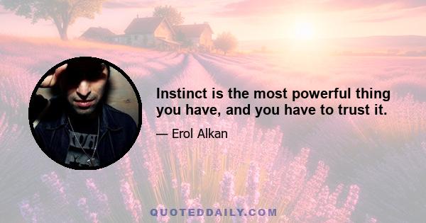 Instinct is the most powerful thing you have, and you have to trust it.