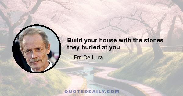 Build your house with the stones they hurled at you