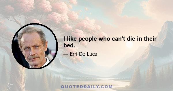 I like people who can't die in their bed.