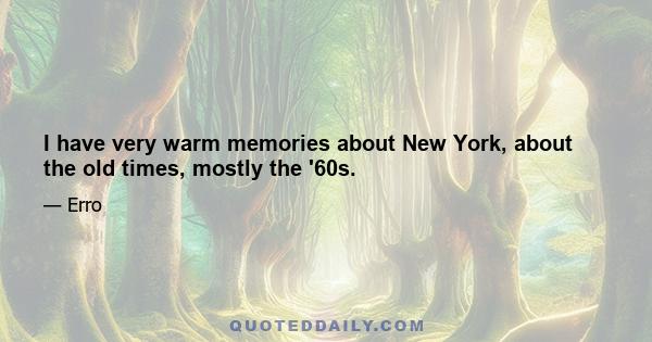 I have very warm memories about New York, about the old times, mostly the '60s.