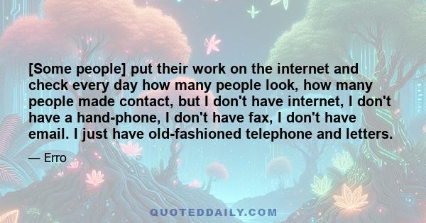 [Some people] put their work on the internet and check every day how many people look, how many people made contact, but I don't have internet, I don't have a hand-phone, I don't have fax, I don't have email. I just