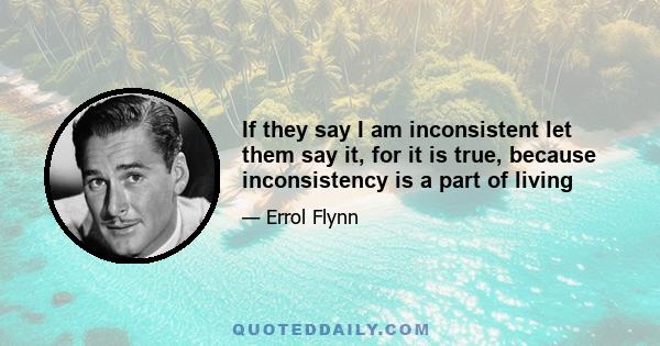 If they say I am inconsistent let them say it, for it is true, because inconsistency is a part of living