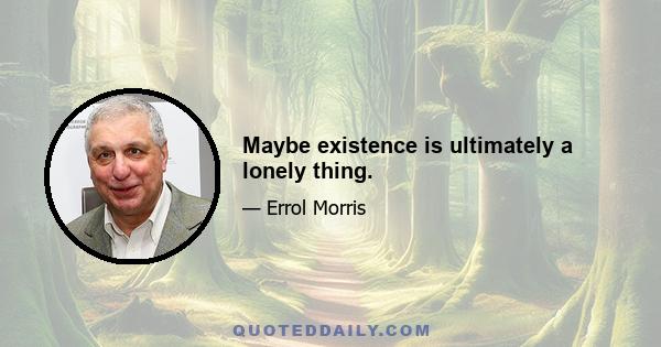 Maybe existence is ultimately a lonely thing.