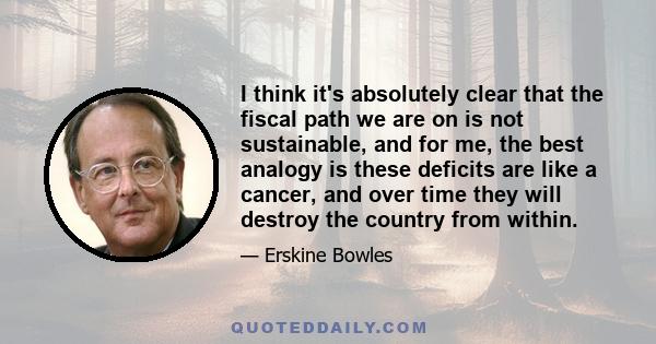 I think it's absolutely clear that the fiscal path we are on is not sustainable, and for me, the best analogy is these deficits are like a cancer, and over time they will destroy the country from within.