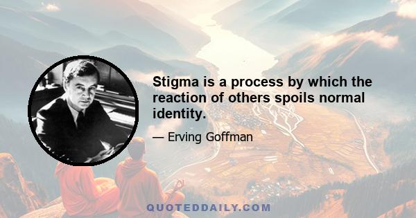 Stigma is a process by which the reaction of others spoils normal identity.