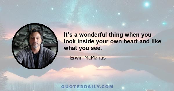 It’s a wonderful thing when you look inside your own heart and like what you see.