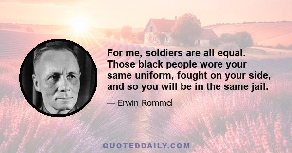 For me, soldiers are all equal. Those black people wore your same uniform, fought on your side, and so you will be in the same jail.