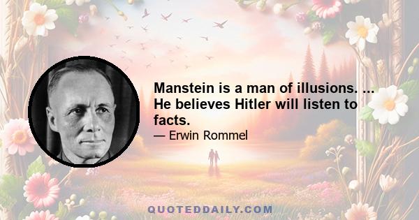 Manstein is a man of illusions. ... He believes Hitler will listen to facts.