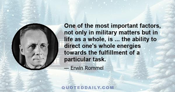 One of the most important factors, not only in military matters but in life as a whole, is ... the ability to direct one's whole energies towards the fulfillment of a particular task.