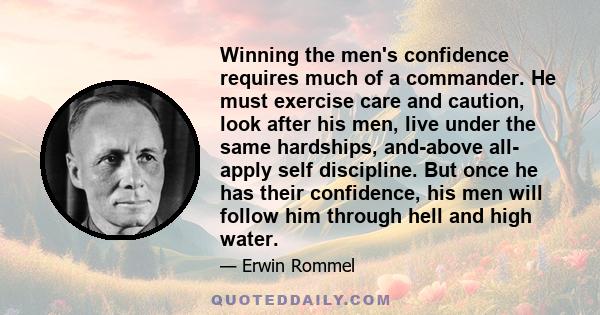 Winning the men's confidence requires much of a commander. He must exercise care and caution, look after his men, live under the same hardships, and-above all- apply self discipline. But once he has their confidence,