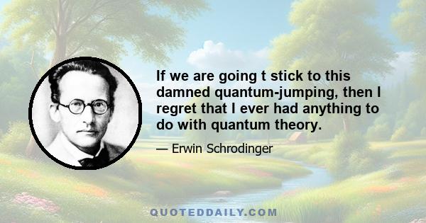 If we are going t stick to this damned quantum-jumping, then I regret that I ever had anything to do with quantum theory.