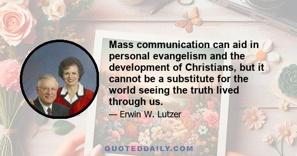 Mass communication can aid in personal evangelism and the development of Christians, but it cannot be a substitute for the world seeing the truth lived through us.