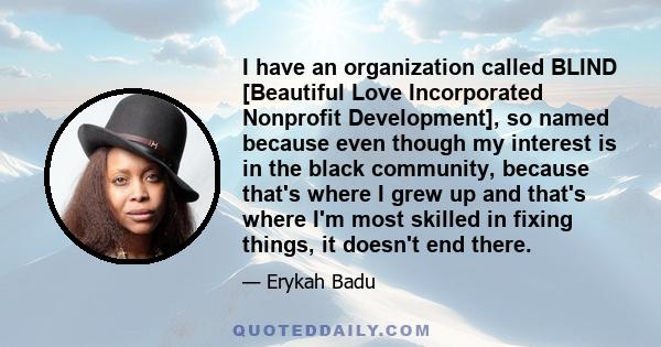 I have an organization called BLIND [Beautiful Love Incorporated Nonprofit Development], so named because even though my interest is in the black community, because that's where I grew up and that's where I'm most