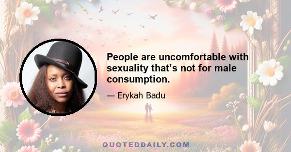 People are uncomfortable with sexuality that’s not for male consumption.