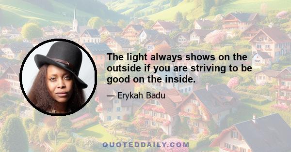 The light always shows on the outside if you are striving to be good on the inside.