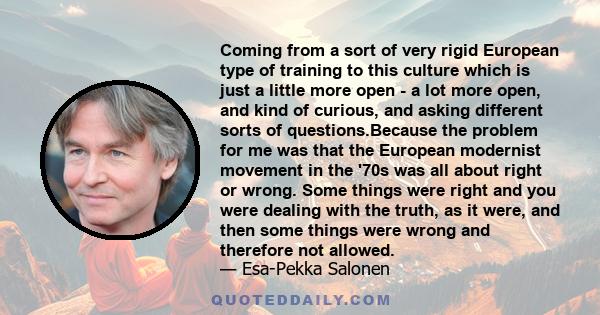 Coming from a sort of very rigid European type of training to this culture which is just a little more open - a lot more open, and kind of curious, and asking different sorts of questions.Because the problem for me was