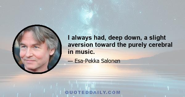 I always had, deep down, a slight aversion toward the purely cerebral in music.