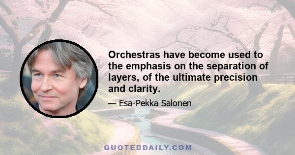 Orchestras have become used to the emphasis on the separation of layers, of the ultimate precision and clarity.