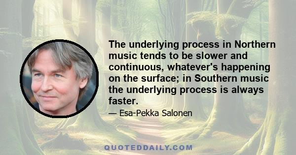 The underlying process in Northern music tends to be slower and continuous, whatever's happening on the surface; in Southern music the underlying process is always faster.