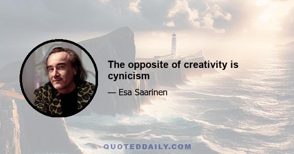 The opposite of creativity is cynicism