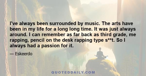 I've always been surrounded by music. The arts have been in my life for a long long time. It was just always around. I can remember as far back as third grade, me rapping, pencil on the desk rapping type s**t. So I