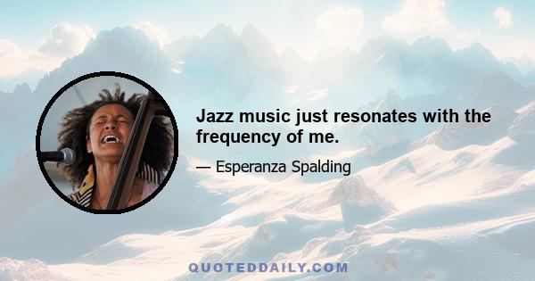 Jazz music just resonates with the frequency of me.