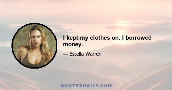 I kept my clothes on. I borrowed money.