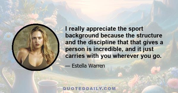 I really appreciate the sport background because the structure and the discipline that that gives a person is incredible, and it just carries with you wherever you go.