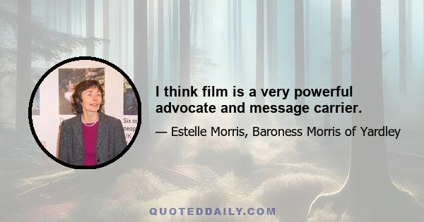 I think film is a very powerful advocate and message carrier.