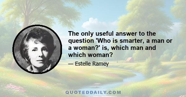 The only useful answer to the question 'Who is smarter, a man or a woman?' is, which man and which woman?