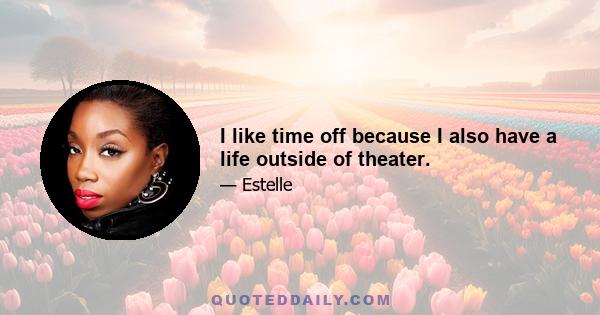 I like time off because I also have a life outside of theater.