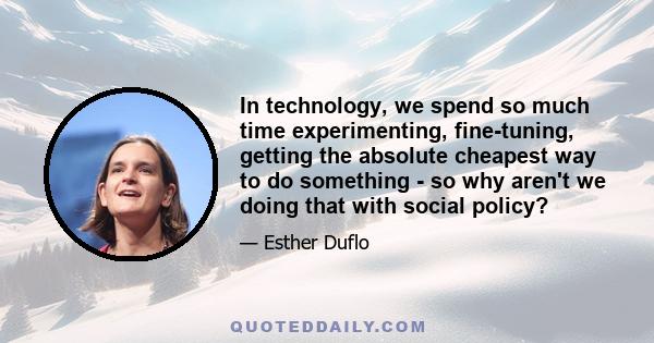 In technology, we spend so much time experimenting, fine-tuning, getting the absolute cheapest way to do something - so why aren't we doing that with social policy?