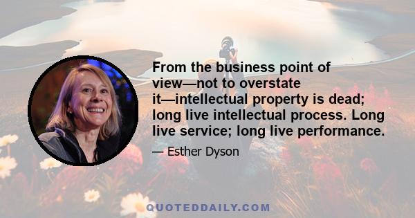 From the business point of view—not to overstate it—intellectual property is dead; long live intellectual process. Long live service; long live performance.