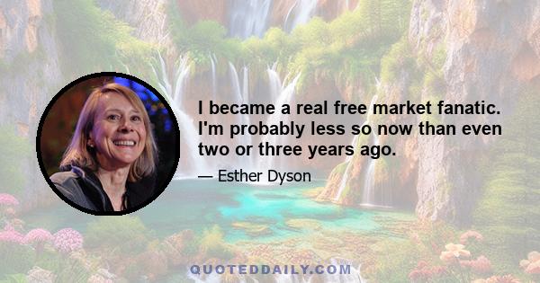 I became a real free market fanatic. I'm probably less so now than even two or three years ago.