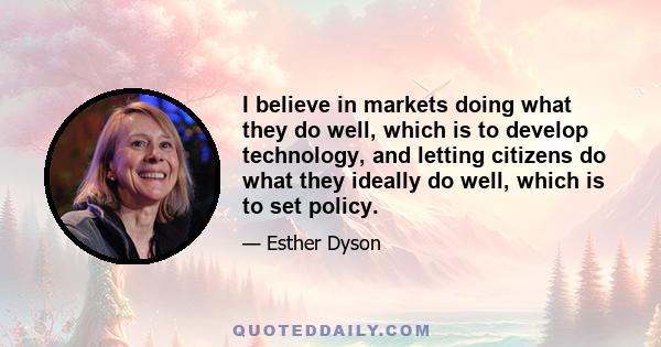 I believe in markets doing what they do well, which is to develop technology, and letting citizens do what they ideally do well, which is to set policy.